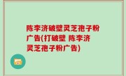 陈李济破壁灵芝孢子粉广告(打破壁 陈李济灵芝孢子粉广告)