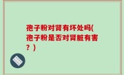 孢子粉对肾有坏处吗(孢子粉是否对肾脏有害？)