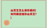 山灵芝怎么保存最好(如何最佳储存山灵芝？)