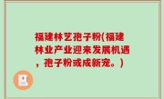 福建林艺孢子粉(福建林业产业迎来发展机遇，孢子粉或成新宠。)