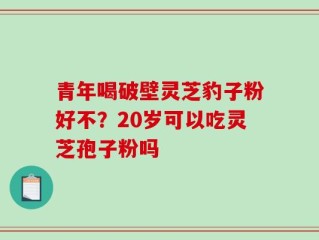 青年喝破壁灵芝豹子粉好不？20岁可以吃灵芝孢子粉吗