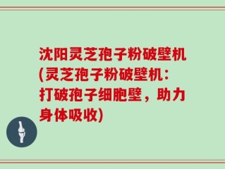 沈阳灵芝孢子粉破壁机(灵芝孢子粉破壁机：打破孢子细胞壁，助力身体吸收)