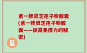 紫一牌灵芝孢子粉胶囊(紫一牌灵芝孢子粉胶囊——提高免疫力的秘密)
