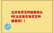 北京有灵芝种植基地么吗(北京是否有灵芝种植基地？)