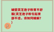破壁灵芝孢子粉胃不舒服(灵芝孢子粉引起胃部不适，该如何缓解？)