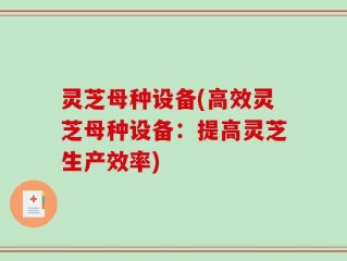 灵芝母种设备(高效灵芝母种设备：提高灵芝生产效率)
