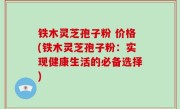 铁木灵芝孢子粉 价格(铁木灵芝孢子粉：实现健康生活的必备选择)