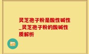 灵芝孢子粉是酸性碱性_灵芝孢子粉的酸碱性质解析
