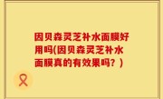 因贝森灵芝补水面膜好用吗(因贝森灵芝补水面膜真的有效果吗？)