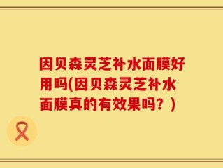 因贝森灵芝补水面膜好用吗(因贝森灵芝补水面膜真的有效果吗？)