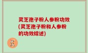 灵芝孢子粉人参粉功效(灵芝孢子粉和人参粉的功效综述)