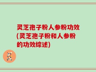 灵芝孢子粉人参粉功效(灵芝孢子粉和人参粉的功效综述)