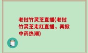 老挝竹灵芝直播(老挝竹灵芝走红直播，再掀中药热潮)
