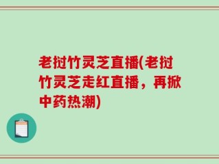 老挝竹灵芝直播(老挝竹灵芝走红直播，再掀中药热潮)