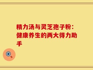 精力汤与灵芝孢子粉：健康养生的两大得力助手