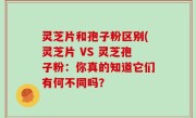 灵芝片和孢子粉区别(灵芝片 VS 灵芝孢子粉：你真的知道它们有何不同吗？