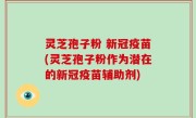 灵芝孢子粉 新冠疫苗(灵芝孢子粉作为潜在的新冠疫苗辅助剂)