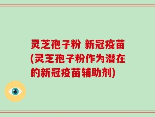 灵芝孢子粉 新冠疫苗(灵芝孢子粉作为潜在的新冠疫苗辅助剂)