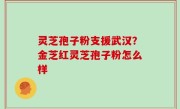 灵芝孢子粉支援武汉？金芝红灵芝孢子粉怎么样
