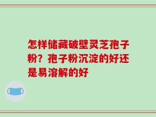 怎样储藏破壁灵芝孢子粉？孢子粉沉淀的好还是易溶解的好