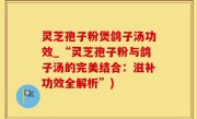 灵芝孢子粉煲鸽子汤功效_“灵芝孢子粉与鸽子汤的完美结合：滋补功效全解析”)