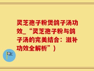 灵芝孢子粉煲鸽子汤功效_“灵芝孢子粉与鸽子汤的完美结合：滋补功效全解析”)