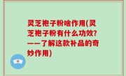 灵芝袍子粉啥作用(灵芝袍子粉有什么功效？——了解这款补品的奇妙作用)