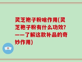 灵芝袍子粉啥作用(灵芝袍子粉有什么功效？——了解这款补品的奇妙作用)