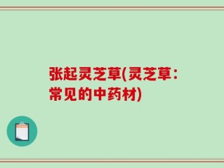 张起灵芝草(灵芝草：常见的中药材)