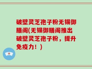破壁灵芝孢子粉无锡御膳阁(无锡御膳阁推出破壁灵芝孢子粉，提升免疫力！)