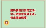 肥妈教我们煲灵芝汤(学习煲制营养灵芝汤，带来健康保障)