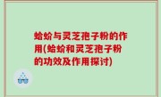 蛤蚧与灵芝孢子粉的作用(蛤蚧和灵芝孢子粉的功效及作用探讨)