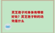 灵芝孢子对身体有哪些好处？灵芝孢子粉的功效是什么