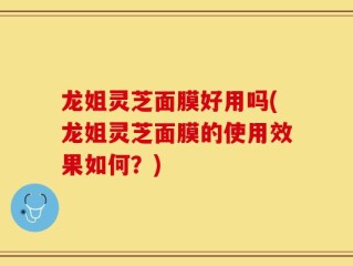 龙姐灵芝面膜好用吗(龙姐灵芝面膜的使用效果如何？)