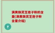 满黄旗灵芝孢子粉的含量(满黄旗灵芝孢子粉含量介绍)