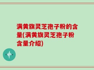 满黄旗灵芝孢子粉的含量(满黄旗灵芝孢子粉含量介绍)