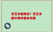 灵芝多糖哪卖？灵芝多糖中哪种最有效果