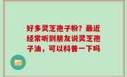 好多灵芝孢子粉？最近经常听到朋友说灵芝孢子油，可以科普一下吗