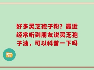 好多灵芝孢子粉？最近经常听到朋友说灵芝孢子油，可以科普一下吗