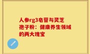 人参rg3皂苷与灵芝孢子粉：健康养生领域的两大瑰宝