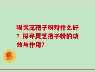 喝灵芝孢子粉对什么好？探寻灵芝孢子粉的功效与作用？