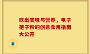 吃出美味与营养，电子孢子粉的创意食用指南大公开