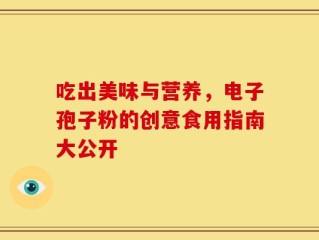 吃出美味与营养，电子孢子粉的创意食用指南大公开