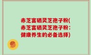 赤芝富硒灵芝孢子粉(赤芝富硒灵芝孢子粉：健康养生的必备选择)