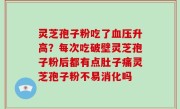 灵芝孢子粉吃了血压升高？每次吃破壁灵芝孢子粉后都有点肚子痛灵芝孢子粉不易消化吗