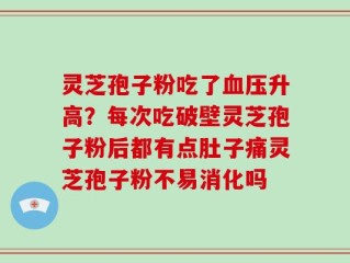 灵芝孢子粉吃了血压升高？每次吃破壁灵芝孢子粉后都有点肚子痛灵芝孢子粉不易消化吗