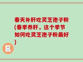 春天补肝吃灵芝孢子粉(春季养肝，这个季节如何吃灵芝孢子粉最好)