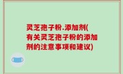 灵芝孢子粉.添加剂(有关灵芝孢子粉的添加剂的注意事项和建议)