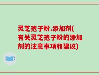 灵芝孢子粉.添加剂(有关灵芝孢子粉的添加剂的注意事项和建议)