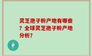 灵芝孢子粉产地有哪些？全球灵芝孢子粉产地分析？